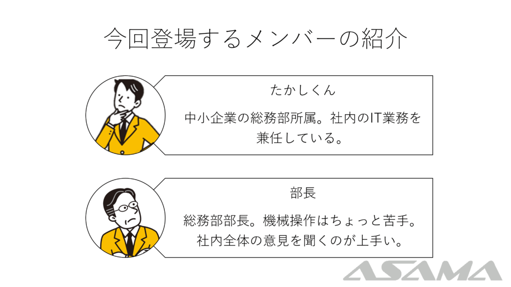 【今回登場するメンバーの紹介】たかしくん：中小企業の総務部所属。社内のIT業務を兼任している。 部長：総務部部長。機械操作はちょっと苦手。社内全体の意見を聞くのが上手い。