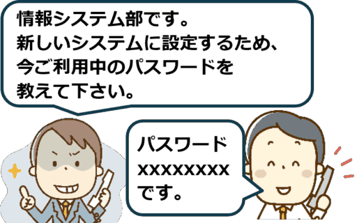 悪い男「新しいシステムに設定するため、今ご利用中のパスワードを教えて下さい。」 社員「パスワード ○○です。」